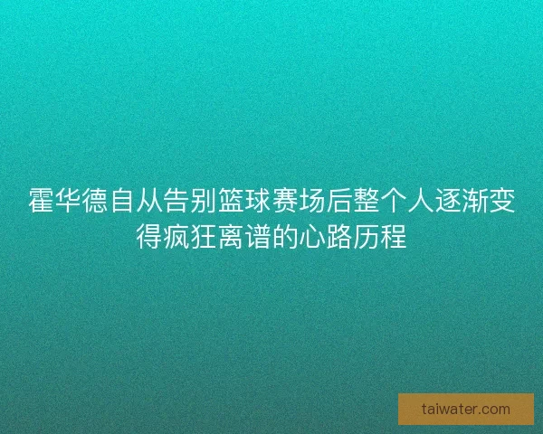 霍华德自从告别篮球赛场后整个人逐渐变得疯狂离谱的心路历程