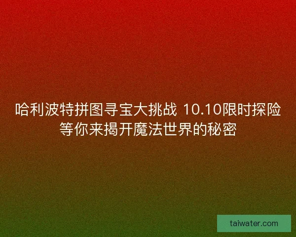 哈利波特拼图寻宝大挑战 10.10限时探险等你来揭开魔法世界的秘密