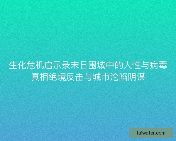 生化危机启示录末日围城中的人性与病毒真相绝境反击与城市沦陷阴谋