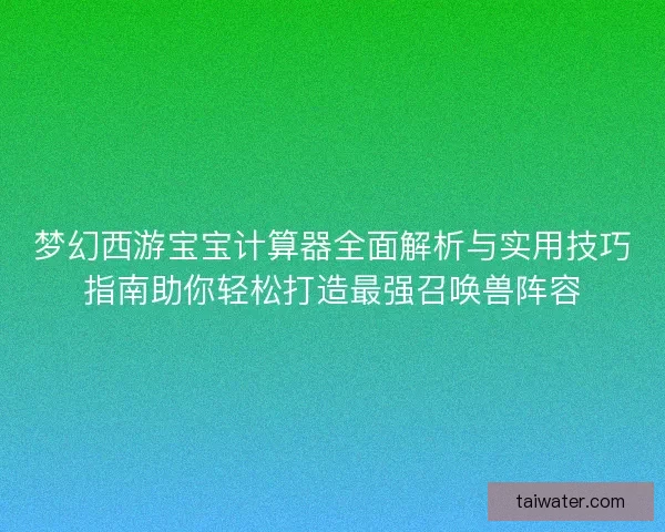 梦幻西游宝宝计算器全面解析与实用技巧指南助你轻松打造最强召唤兽阵容
