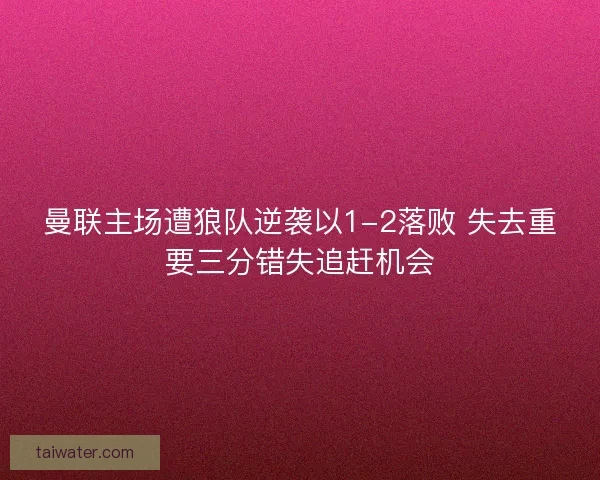 曼联主场遭狼队逆袭以1-2落败 失去重要三分错失追赶机会
