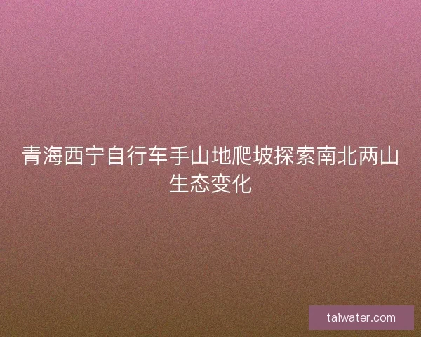 青海西宁自行车手山地爬坡探索南北两山生态变化