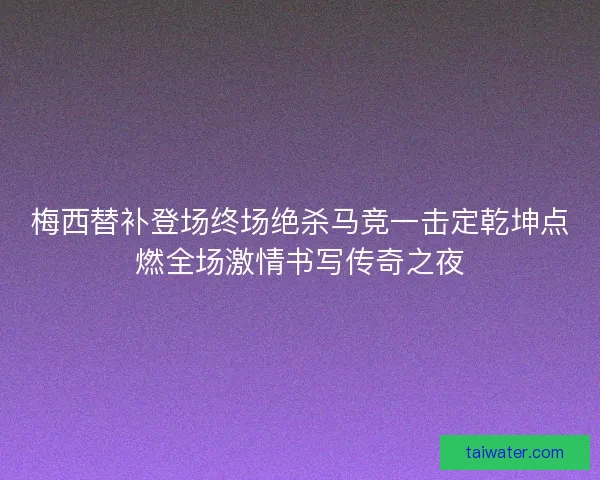 梅西替补登场终场绝杀马竞一击定乾坤点燃全场激情书写传奇之夜