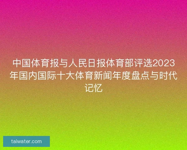 中国体育报与人民日报体育部评选2023年国内国际十大体育新闻年度盘点与时代记忆