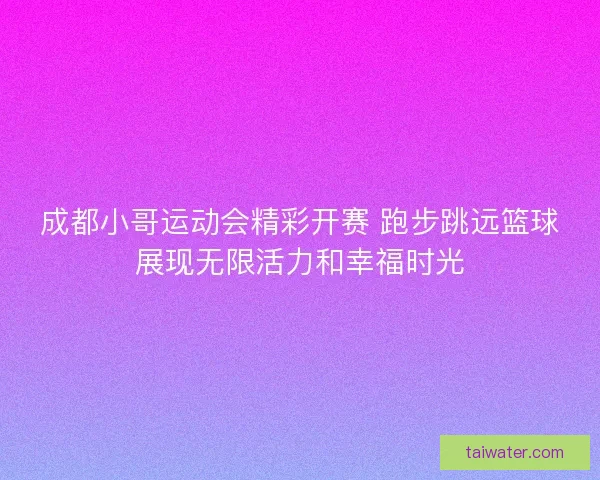 成都小哥运动会精彩开赛 跑步跳远篮球展现无限活力和幸福时光