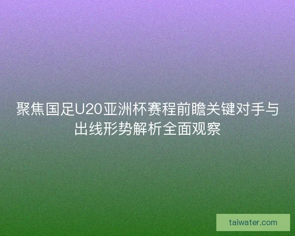 聚焦国足U20亚洲杯赛程前瞻关键对手与出线形势解析全面观察