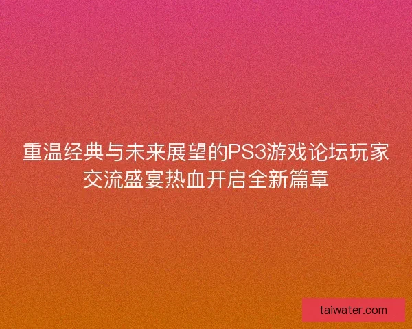 重温经典与未来展望的PS3游戏论坛玩家交流盛宴热血开启全新篇章