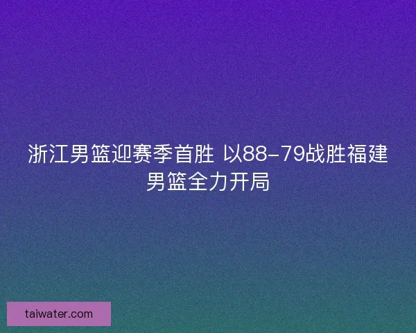浙江男篮迎赛季首胜 以88-79战胜福建男篮全力开局