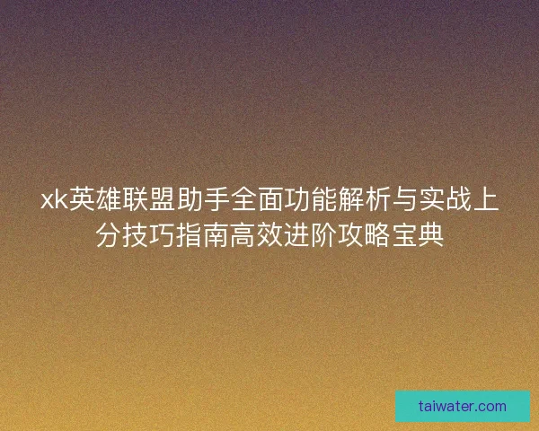 xk英雄联盟助手全面功能解析与实战上分技巧指南高效进阶攻略宝典