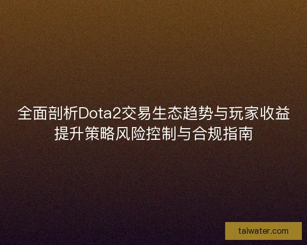全面剖析Dota2交易生态趋势与玩家收益提升策略风险控制与合规指南