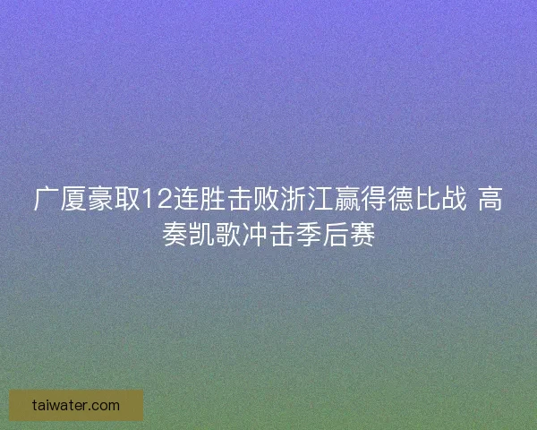 广厦豪取12连胜击败浙江赢得德比战 高奏凯歌冲击季后赛