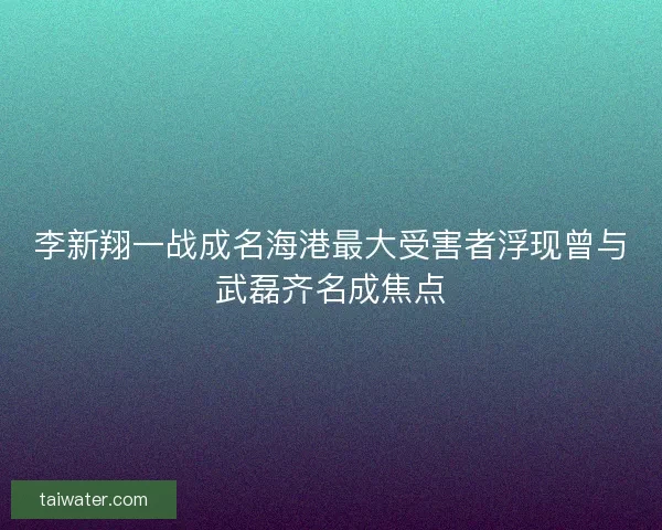 李新翔一战成名海港最大受害者浮现曾与武磊齐名成焦点