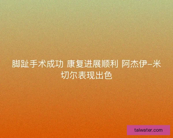 脚趾手术成功 康复进展顺利 阿杰伊-米切尔表现出色