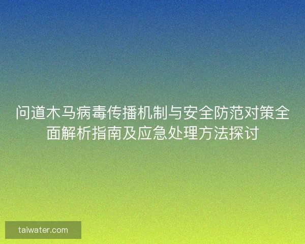 问道木马病毒传播机制与安全防范对策全面解析指南及应急处理方法探讨