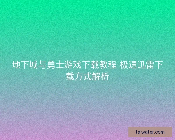 地下城与勇士游戏下载教程 极速迅雷下载方式解析