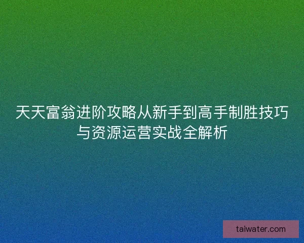 天天富翁进阶攻略从新手到高手制胜技巧与资源运营实战全解析