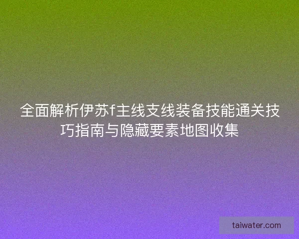 全面解析伊苏f主线支线装备技能通关技巧指南与隐藏要素地图收集